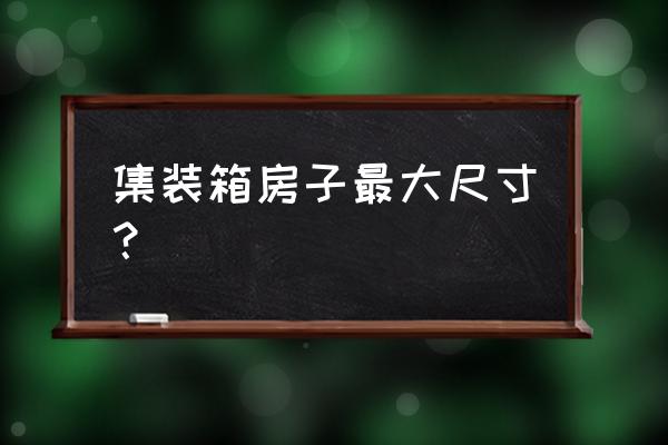 集装箱活动房尺寸 集装箱房子最大尺寸？