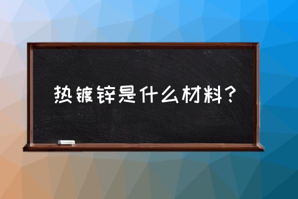 热镀锌材料 热镀锌是什么材料？