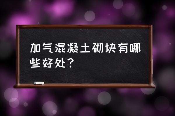 加气混凝土优点 加气混凝土砌块有哪些好处？