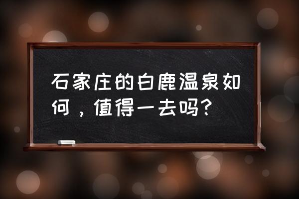 白鹿温泉在哪个地方 石家庄的白鹿温泉如何，值得一去吗？