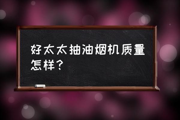 好太太好生活油烟机 好太太抽油烟机质量怎样？