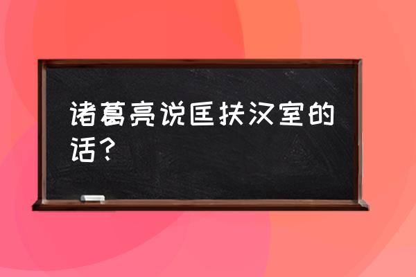 匡扶汉室还于旧都 诸葛亮说匡扶汉室的话？