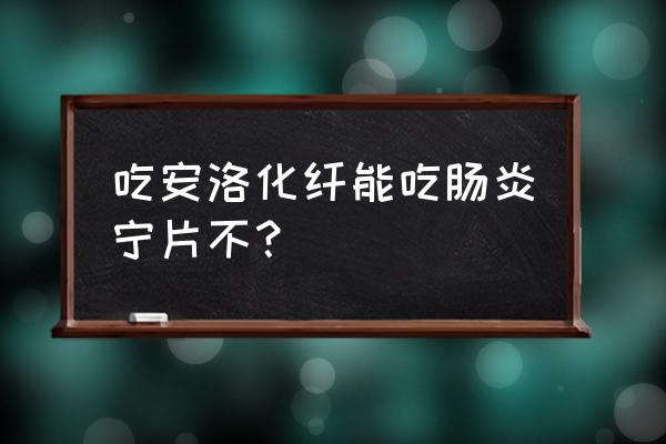 安络化纤丸的功效与作用化 吃安洛化纤能吃肠炎宁片不？