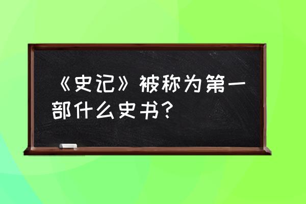 史记作为第一部 《史记》被称为第一部什么史书？