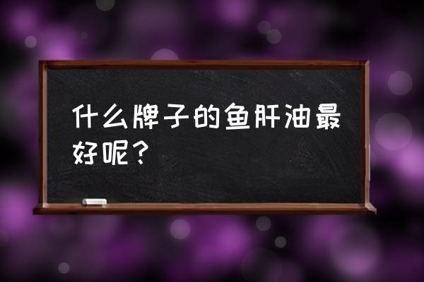 鱼肝油买哪个牌子好 什么牌子的鱼肝油最好呢？