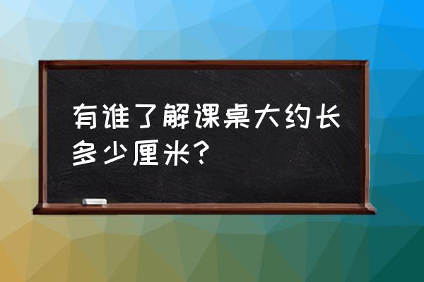 课桌尺寸规格是多少 有谁了解课桌大约长多少厘米？