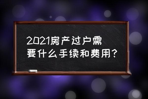 2021年房产证过户费用 2021房产过户需要什么手续和费用？