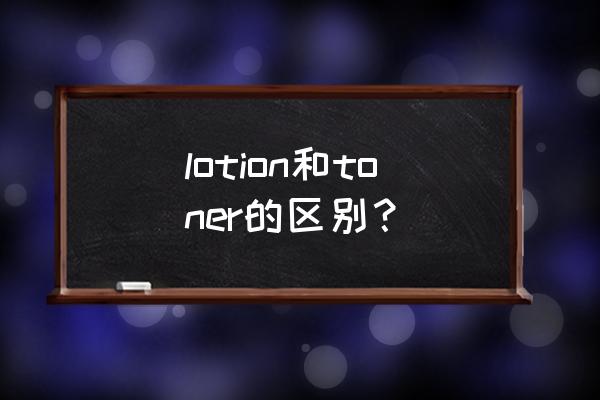 lotion和toner哪个早上用 lotion和toner的区别？