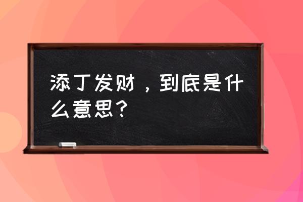 添丁发财牛马丁 添丁发财，到底是什么意思？