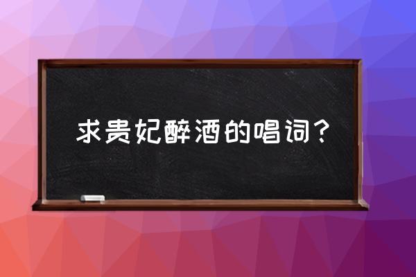 贵妃醉酒交响乐伴奏 求贵妃醉酒的唱词？