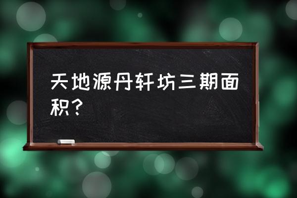 西安天地源丹轩坊2022 天地源丹轩坊三期面积？