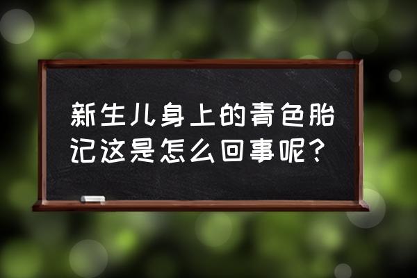 青色胎记怎么来的 新生儿身上的青色胎记这是怎么回事呢？