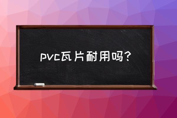 pvc瓦耐用 pvc瓦片耐用吗？