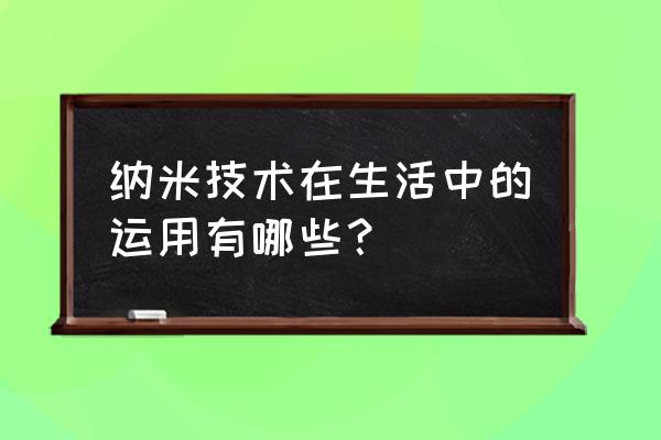 纳米科技在生活中的应用 纳米技术在生活中的运用有哪些？