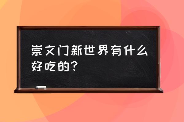 崇文门新世界是几期 崇文门新世界有什么好吃的？