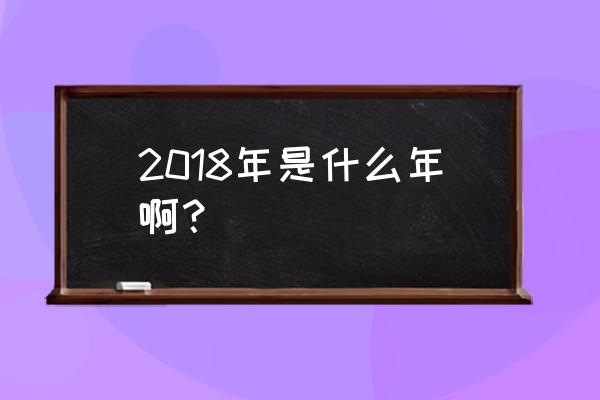 2018是什么年啊属什么年代 2018年是什么年啊？