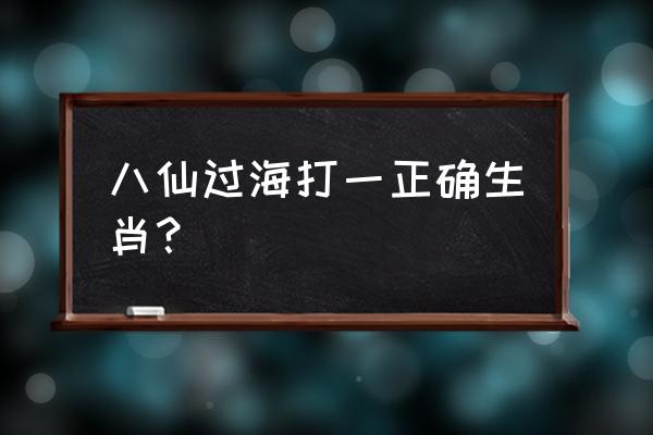 八仙过海打一最佳生肖 八仙过海打一正确生肖？