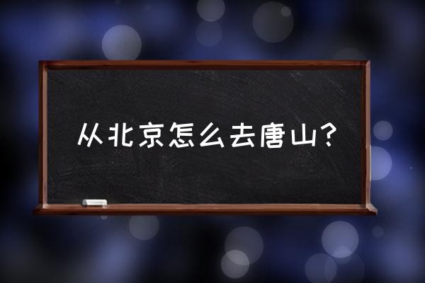 从北京到唐山怎么走最快 从北京怎么去唐山？