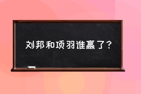 项羽刘邦谁赢了 刘邦和项羽谁赢了？