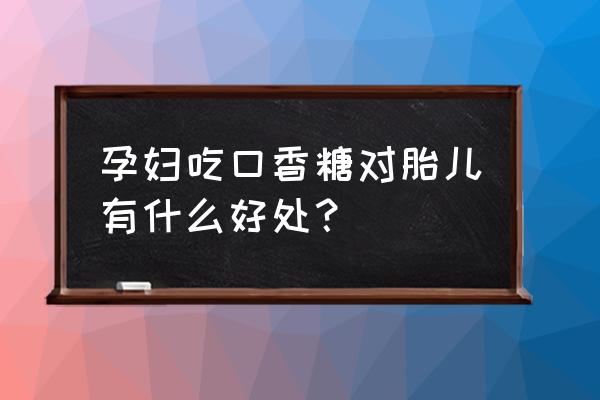 孕妇怀孕能吃口香糖吗 孕妇吃口香糖对胎儿有什么好处？