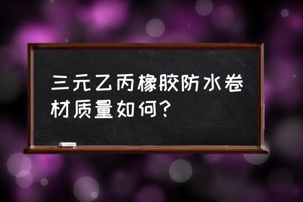 三元乙丙防水卷材缺点 三元乙丙橡胶防水卷材质量如何？