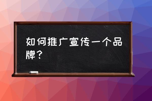 品牌推广包括哪些方面 如何推广宣传一个品牌？