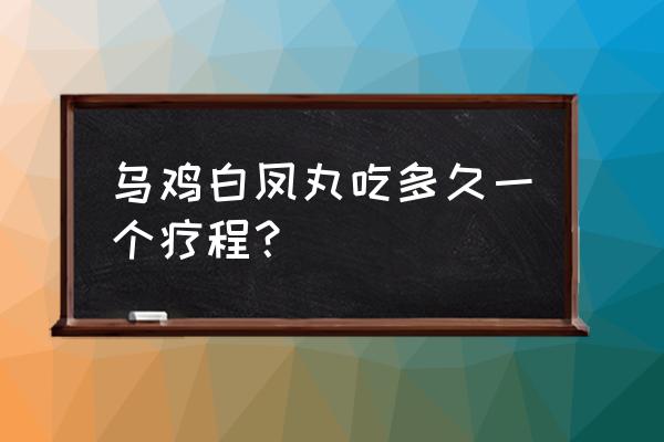 乌鸡白凤丸一般吃多久 乌鸡白凤丸吃多久一个疗程？