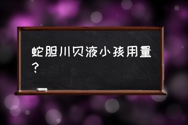 小儿蛇胆川贝口服液 蛇胆川贝液小孩用量？