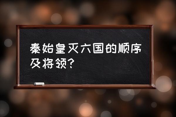 秦国攻打六国的顺序及方法 秦始皇灭六国的顺序及将领？