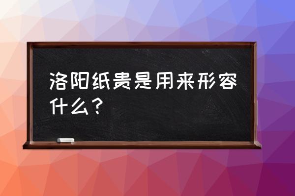 洛阳纸贵的寓意是什么 洛阳纸贵是用来形容什么？