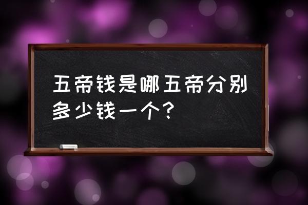 五帝铜钱都有哪五帝 五帝钱是哪五帝分别多少钱一个？