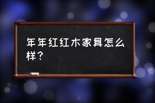 年年红红木家具怎么样 年年红红木家具怎么样？