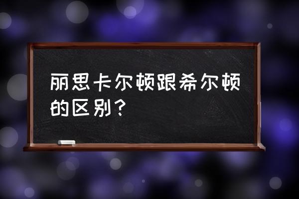 丽思卡尔顿和希尔顿 丽思卡尔顿跟希尔顿的区别？