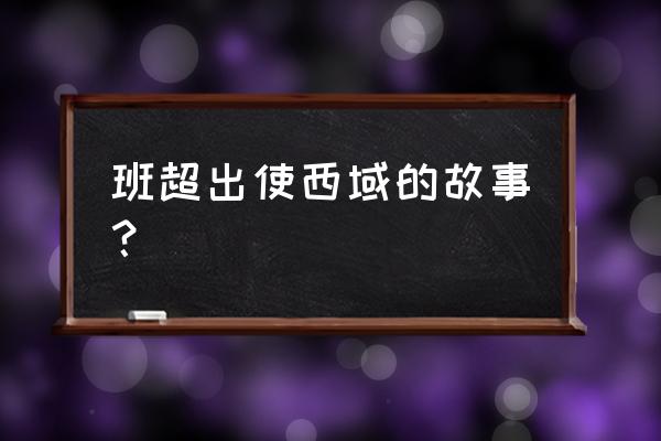 班超出使西域的主要内容 班超出使西域的故事？