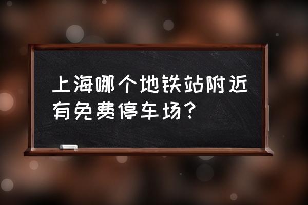 上海免费长期停车 上海哪个地铁站附近有免费停车场？