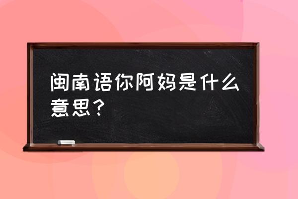 你阿妈大减价的意思 闽南语你阿妈是什么意思？