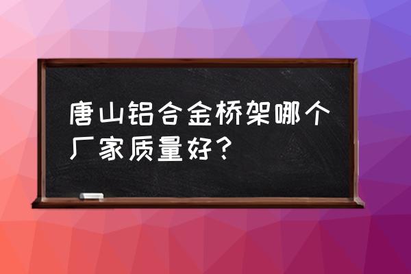 铝合金桥架厂家直销推荐 唐山铝合金桥架哪个厂家质量好？