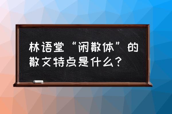 林语堂纪念馆讲解词 林语堂“闲散体”的散文特点是什么？