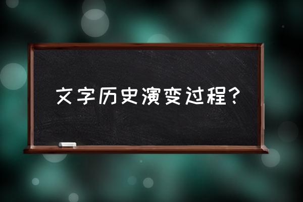 文字的演变过程及历史 文字历史演变过程？