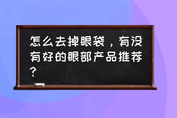 去除眼袋产品 怎么去掉眼袋，有没有好的眼部产品推荐？