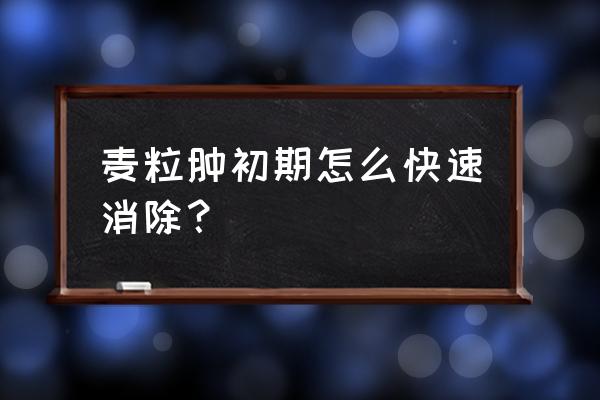 麦粒肿初期怎么快速消除 麦粒肿初期怎么快速消除？