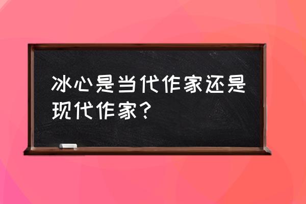 冰心是什么家被称为什么 冰心是当代作家还是现代作家？