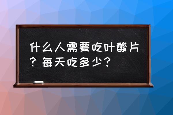 铁质叶酸片的适用人群 什么人需要吃叶酸片？每天吃多少？