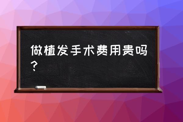 植发是不是很贵 做植发手术费用贵吗？