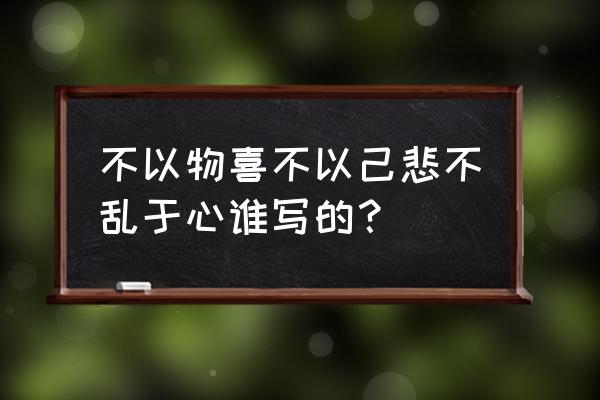 不以物喜不以己悲不乱于心 不以物喜不以己悲不乱于心谁写的？