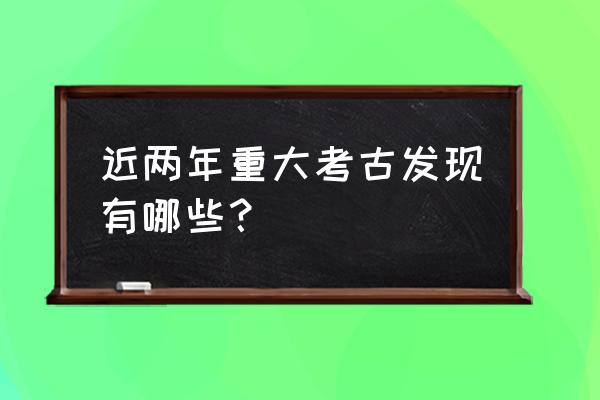 重大考古发现 近两年重大考古发现有哪些？