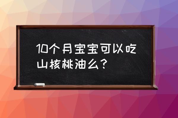 山核桃油的功效与作用 10个月宝宝可以吃山核桃油么？