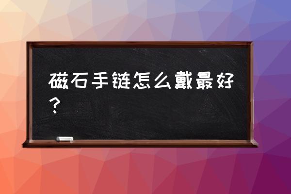 磁石手链注意事项 磁石手链怎么戴最好？