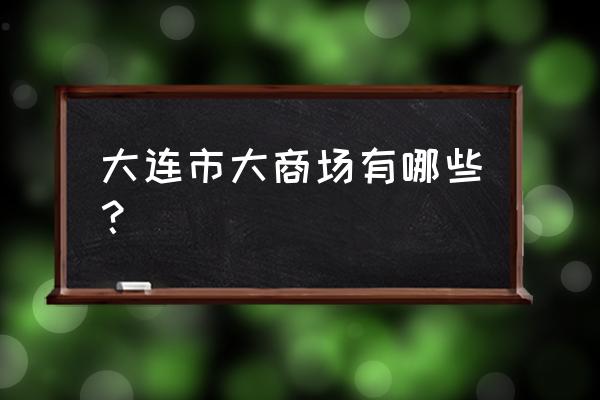 大连市内商场有哪些 大连市大商场有哪些？