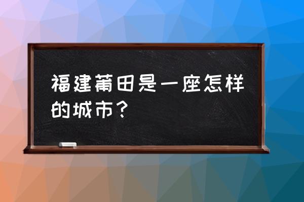 福建莆田是个怎样的城市 福建莆田是一座怎样的城市？